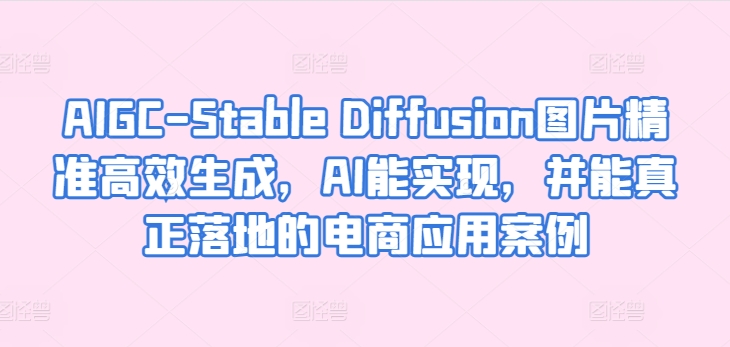 AIGC-Stable Diffusion图片精准高效生成，AI能实现，并能真正落地的电商应用