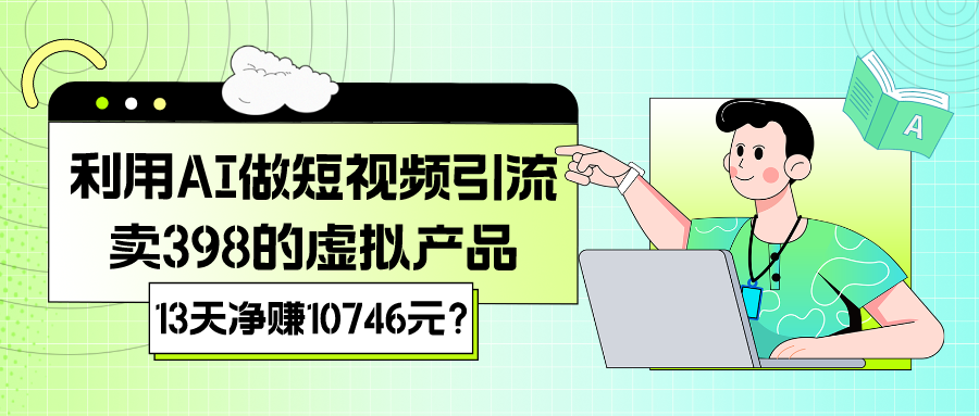 利用AI做短视频引流，卖398的虚拟产品，13天净赚10746元？-图片1