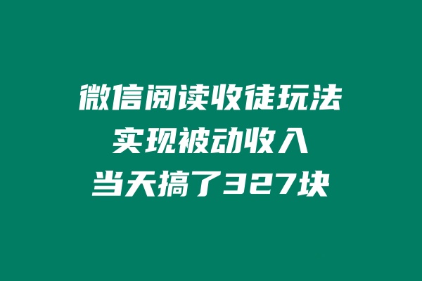微信阅读收徒玩法，实现被动收入，当天搞了327块-图片1