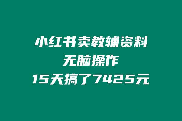 小红书卖教辅资料，无脑操作，15天搞了7425元-图片1