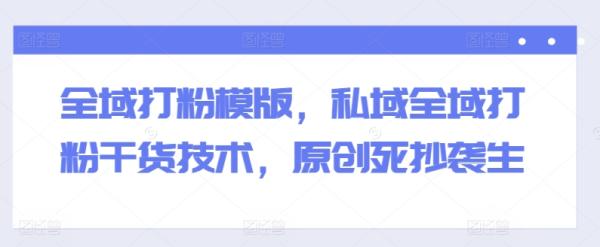 全域打粉模版,私域全域打粉干货技术,原创死抄袭生