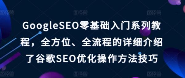 Google SEO零基础入门系列教程，全方位、全流程的详细介绍了谷歌SEO优化操作方法技巧