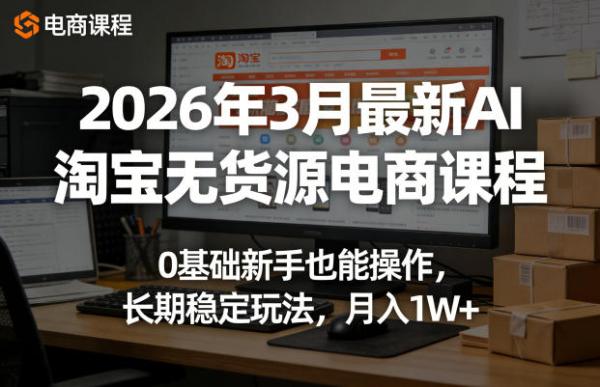 2026年3月最新AI淘宝无货源电商课程，0基础新手也能操作，长期稳定玩法，月入1W+