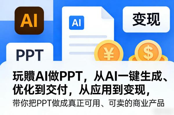 玩賺AI做PPT，从AI一键生成、优化到交付，从应用到变现，带你把PPT做成真正可用、可卖的商业产品（更新2026年04月）